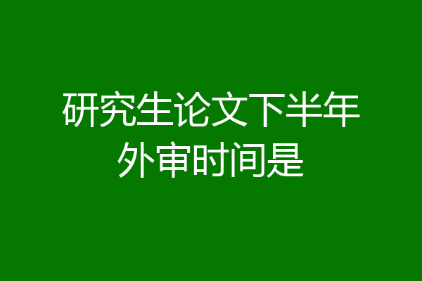 研究生论文下半年外审时间是