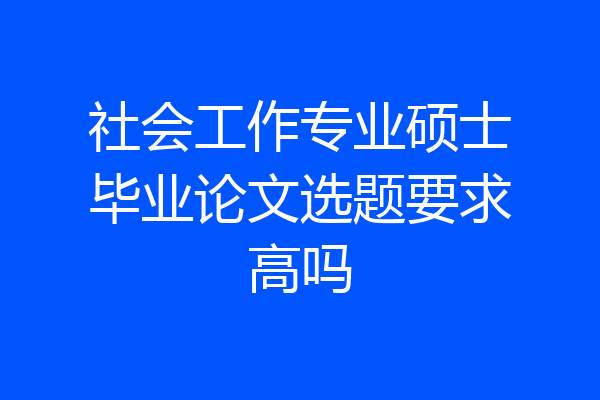社会工作专业硕士毕业论文选题要求高吗