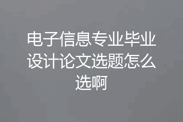 电子信息专业毕业设计论文选题怎么选啊