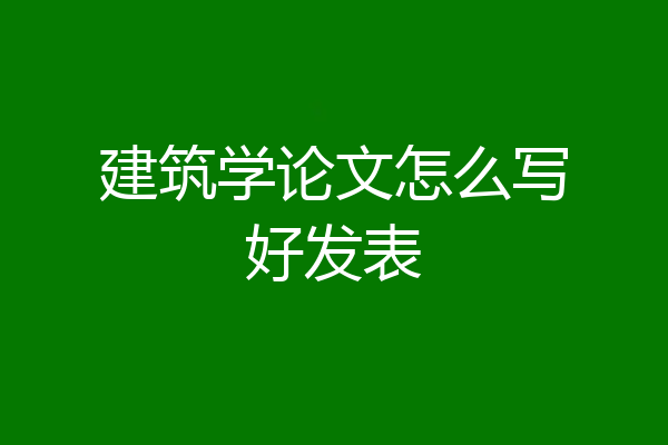 建筑学论文怎么写好发表