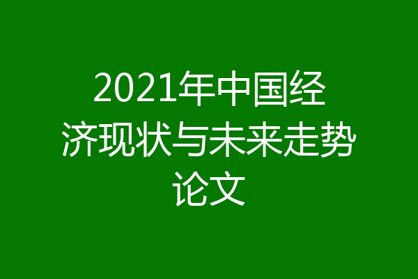 2021年中国经济现状与未来走势论文