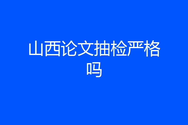 山西论文抽检严格吗