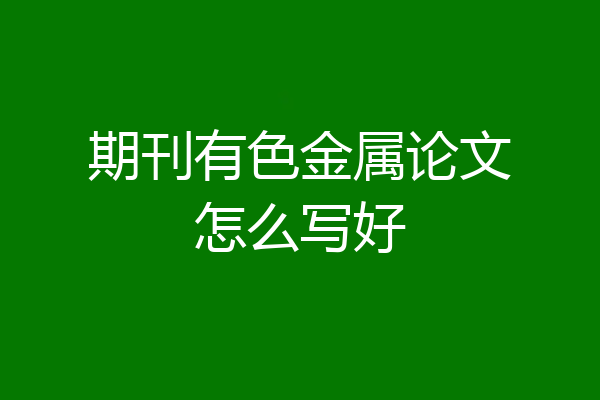 期刊有色金属论文怎么写好