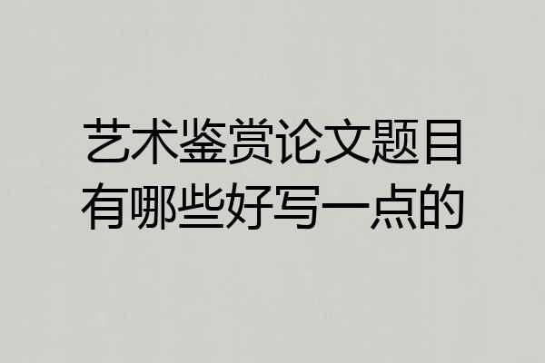 艺术鉴赏论文题目有哪些好写一点的