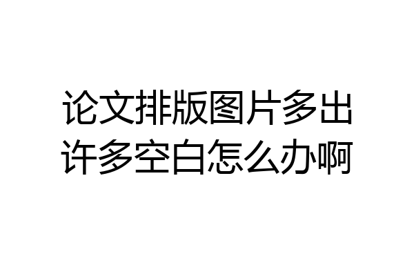 论文排版图片多出许多空白怎么办啊