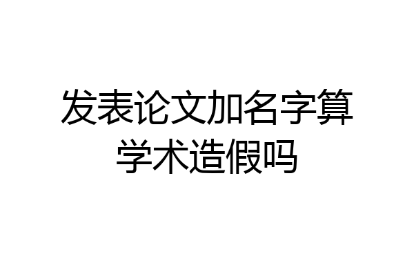 发表论文加名字算学术造假吗