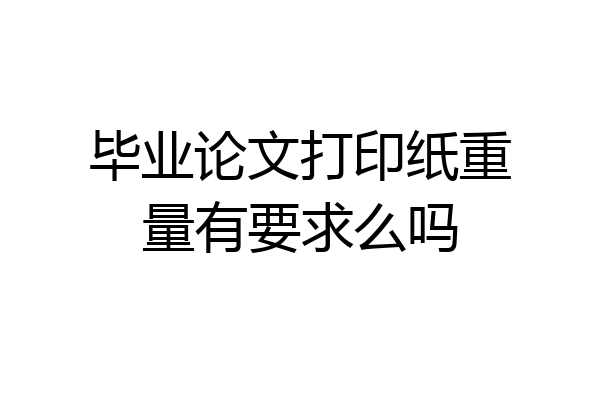 毕业论文打印纸重量有要求么吗