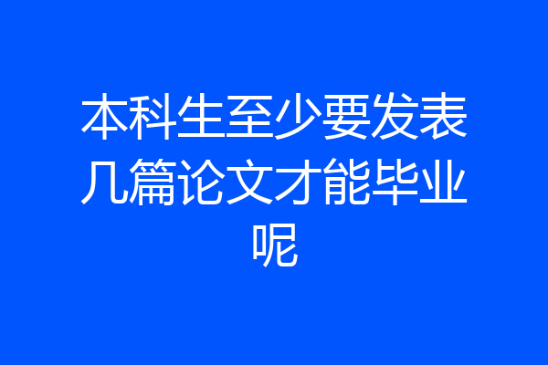 本科生至少要发表几篇论文才能毕业呢