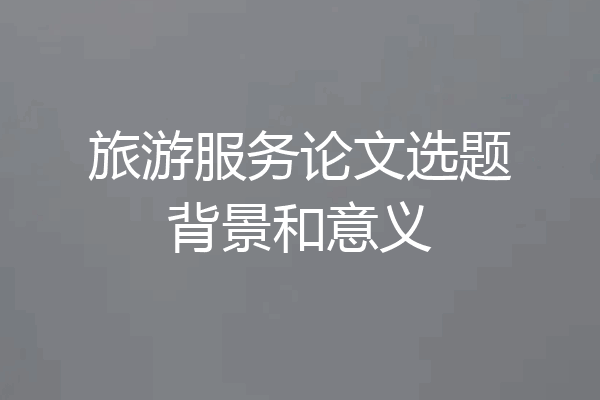 旅游服务论文选题背景和意义