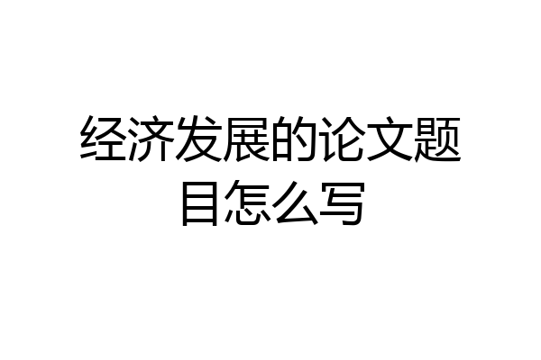 经济发展的论文题目怎么写