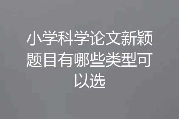 小学科学论文新颖题目有哪些类型可以选