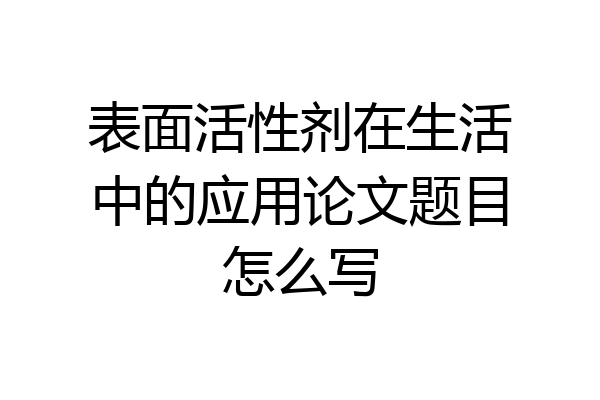 表面活性剂在生活中的应用论文题目怎么写