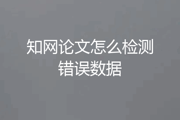 知网论文怎么检测错误数据