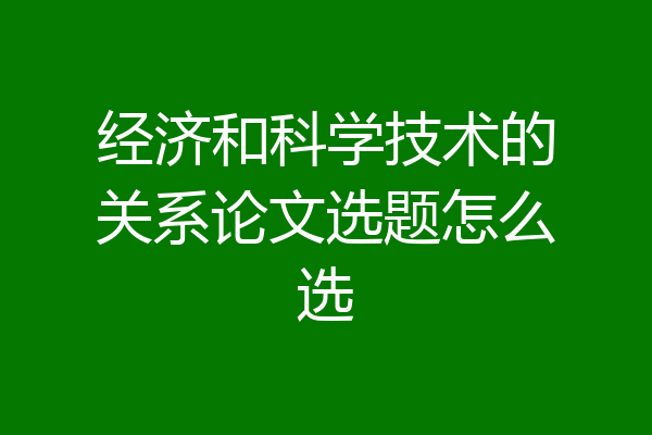 经济和科学技术的关系论文选题怎么选