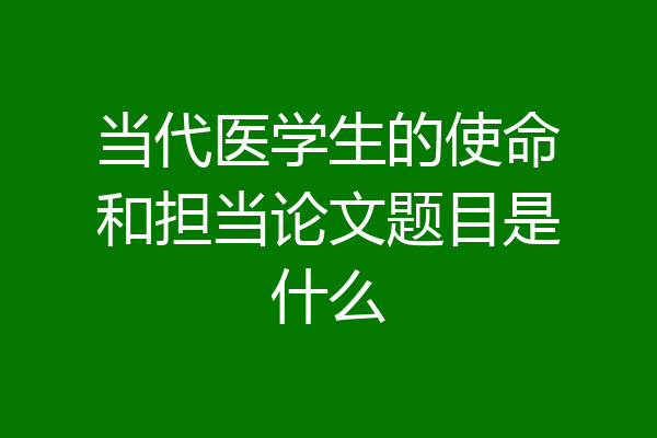 当代医学生的使命和担当论文题目是什么