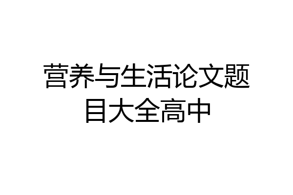 营养与生活论文题目大全高中