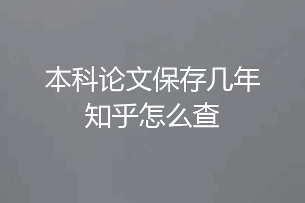 本科论文保存几年知乎怎么查