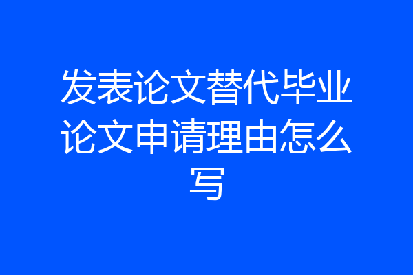 发表论文替代毕业论文申请理由怎么写