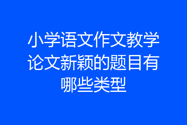 小学语文作文教学论文新颖的题目有哪些类型