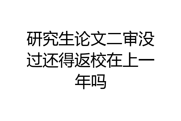 研究生论文二审没过还得返校在上一年吗