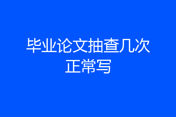 毕业论文抽查几次正常写
