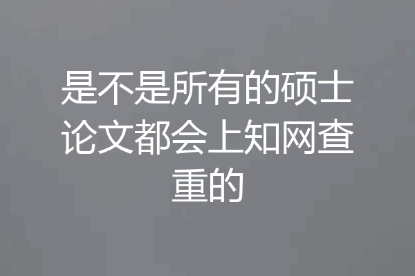 是不是所有的硕士论文都会上知网查重的