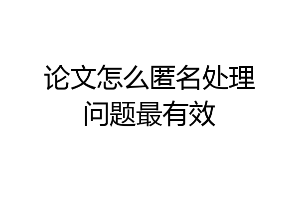 论文怎么匿名处理问题最有效