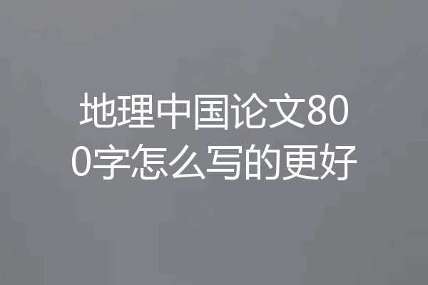 地理中国论文800字怎么写的更好