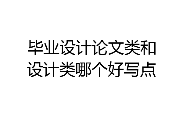 毕业设计论文类和设计类哪个好写点