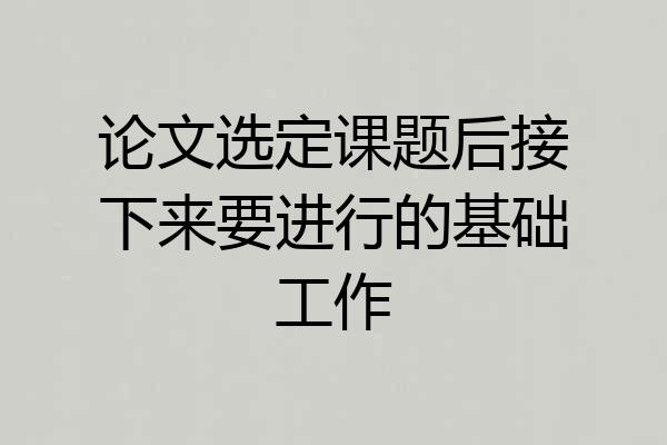 论文选定课题后接下来要进行的基础工作