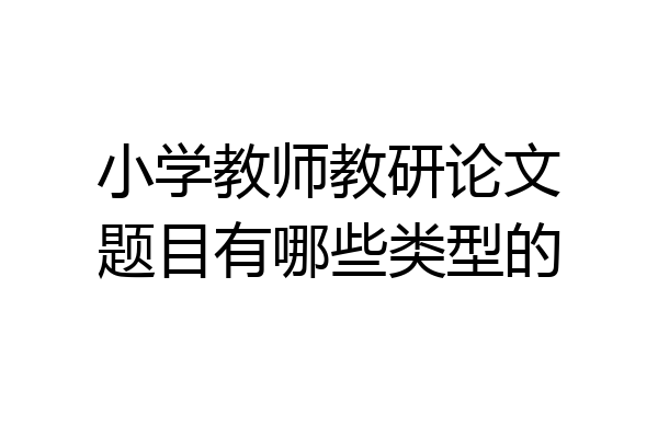小学教师教研论文题目有哪些类型的