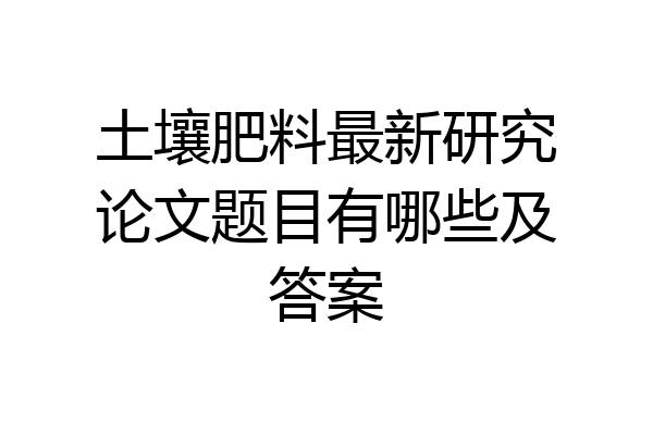 土壤肥料最新研究论文题目有哪些及答案