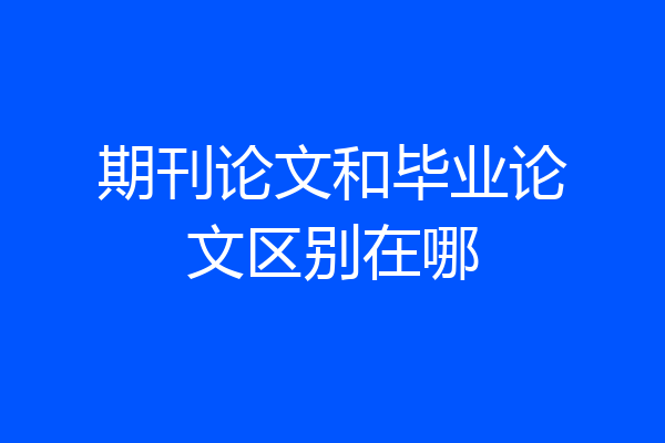 期刊论文和毕业论文区别在哪