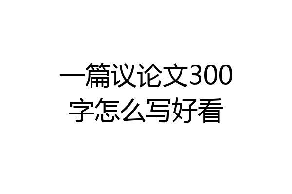 一篇议论文300字怎么写好看