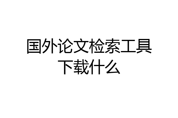 国外论文检索工具下载什么