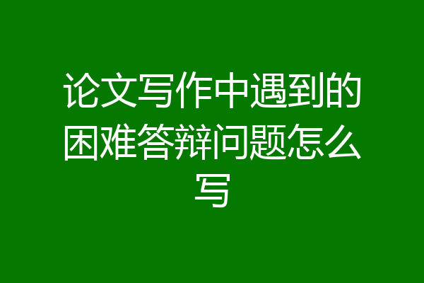 论文写作中遇到的困难答辩问题怎么写