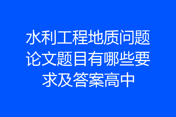 水利工程地质问题论文题目有哪些要求及答案高中