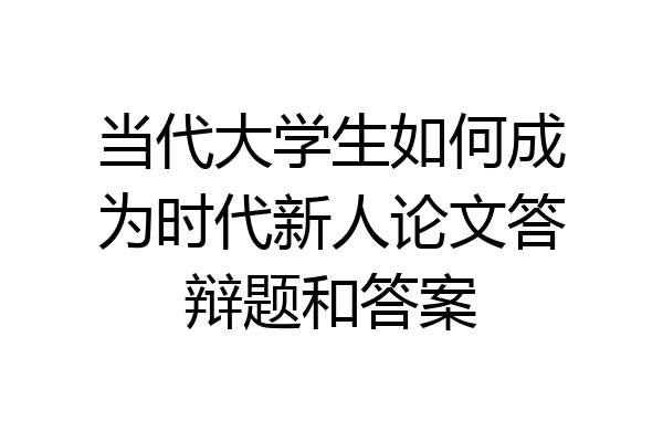 当代大学生如何成为时代新人论文答辩题和答案