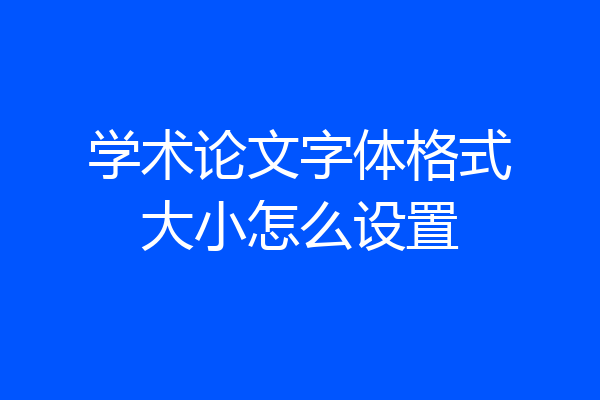 学术论文字体格式大小怎么设置