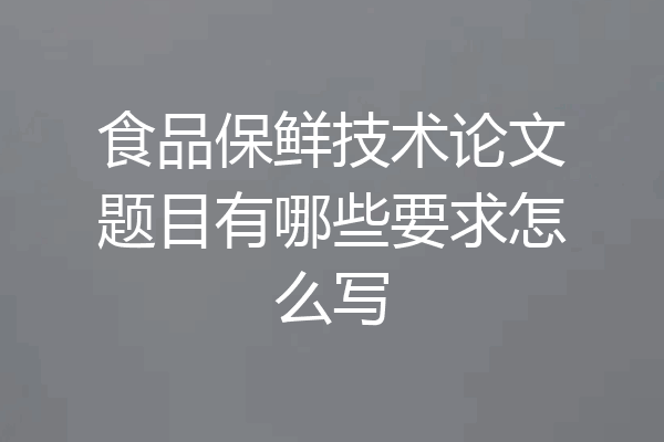 食品保鲜技术论文题目有哪些要求怎么写