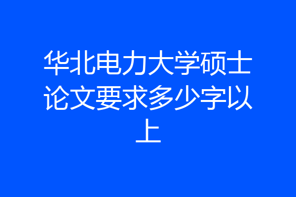 华北电力大学硕士论文要求多少字以上