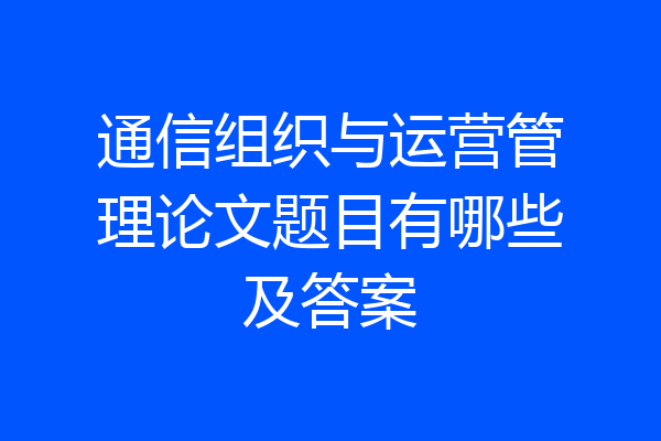 通信组织与运营管理论文题目有哪些及答案