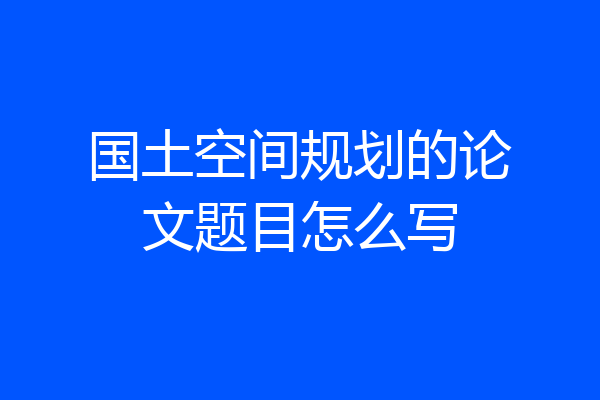 国土空间规划的论文题目怎么写