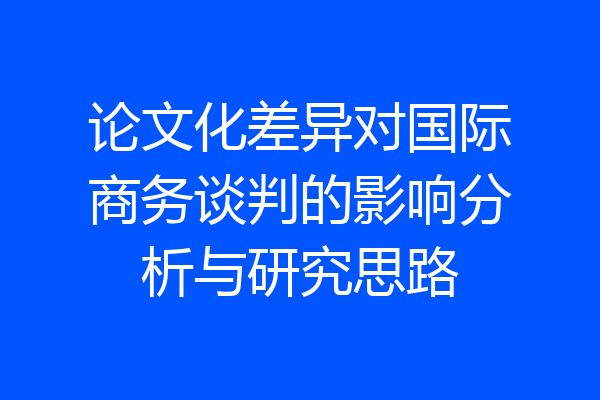 论文化差异对国际商务谈判的影响分析与研究思路