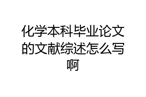 化学本科毕业论文的文献综述怎么写啊