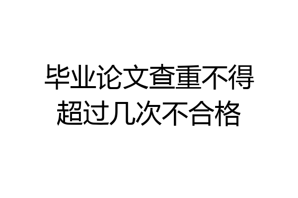 毕业论文查重不得超过几次不合格