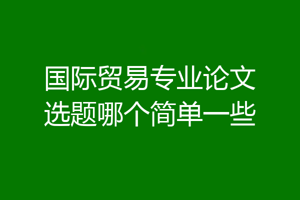 国际贸易专业论文选题哪个简单一些