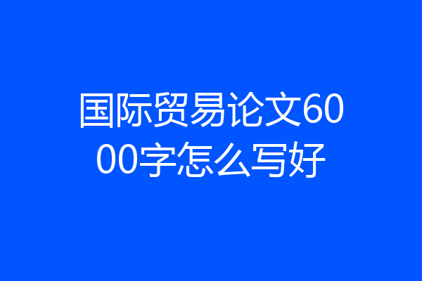 国际贸易论文6000字怎么写好
