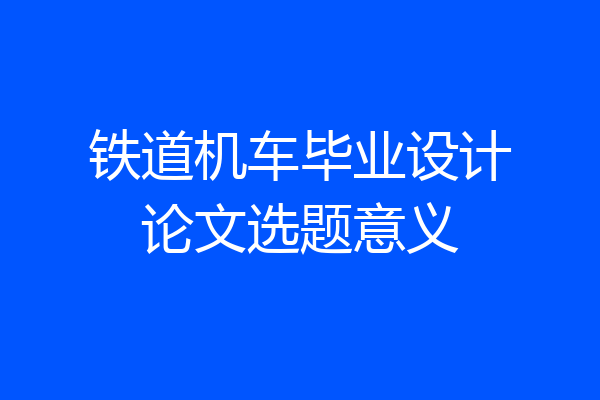 铁道机车毕业设计论文选题意义
