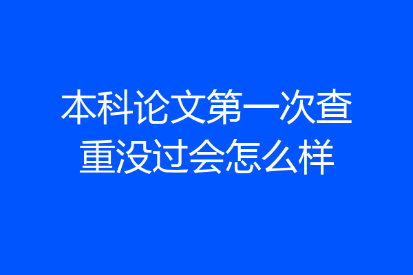 本科论文第一次查重没过会怎么样